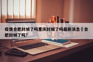 疫情合肥封城了吗重庆封城了吗最新消息›合肥封城了吗?
