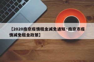 【2020南京疫情租金减免通知·南京市疫情减免租金政策】
