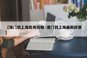 【澳门到上海出关攻略·澳门到上海最新政策】