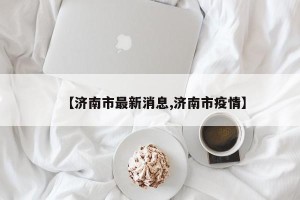 【济南市最新消息,济南市疫情】
