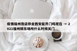 疫情福州夜店停业西安能开门吗现在 → 2021福州娱乐场所什么时候关门
