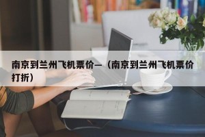 南京到兰州飞机票价—（南京到兰州飞机票价打折）