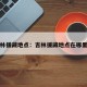 吉林援藏地点：吉林援藏地点在哪里啊