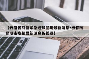 【云南省疫情紧急通知昆明最新消息·云南省昆明市疫情最新消息折线图】