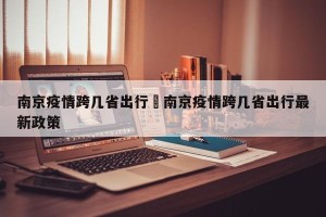 南京疫情跨几省出行›南京疫情跨几省出行最新政策