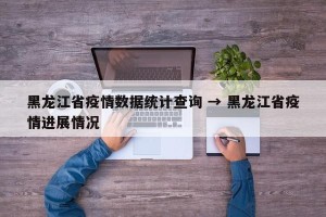 黑龙江省疫情数据统计查询 → 黑龙江省疫情进展情况