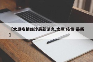 【太原疫情确诊最新消息,太原 疫情 最新】