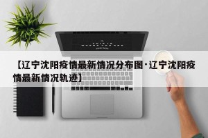 【辽宁沈阳疫情最新情况分布图·辽宁沈阳疫情最新情况轨迹】