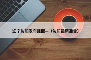 辽宁沈阳发布提醒—（沈阳最新通告）