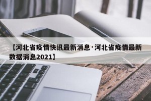 【河北省疫情快讯最新消息·河北省疫情最新数据消息2021】