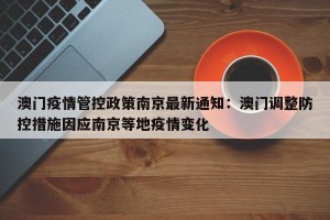澳门疫情管控政策南京最新通知：澳门调整防控措施因应南京等地疫情变化