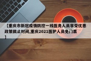 【重庆市新冠疫情防控一线医务人员享受优惠政策截止时间,重庆2021医护人员免门票】