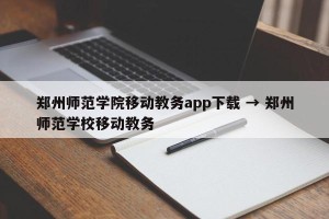郑州师范学院移动教务app下载 → 郑州师范学校移动教务