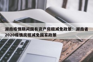 湖南疫情期间国有资产房租减免政策：湖南省2020疫情房租减免国家政策