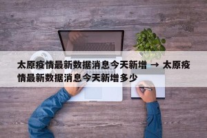 太原疫情最新数据消息今天新增 → 太原疫情最新数据消息今天新增多少
