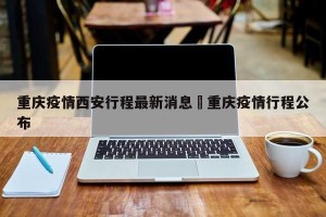 重庆疫情西安行程最新消息›重庆疫情行程公布