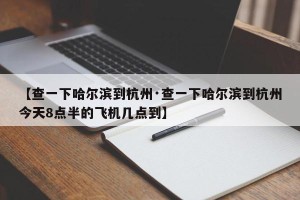 【查一下哈尔滨到杭州·查一下哈尔滨到杭州今天8点半的飞机几点到】