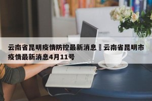 云南省昆明疫情防控最新消息›云南省昆明市疫情最新消息4月11号
