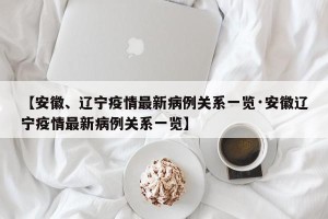 【安徽、辽宁疫情最新病例关系一览·安徽辽宁疫情最新病例关系一览】