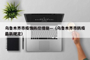 乌鲁木齐市疫情防控措施—（乌鲁木齐市防疫最新规定）
