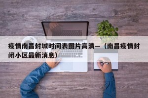 疫情南昌封城时间表图片高清—（南昌疫情封闭小区最新消息）