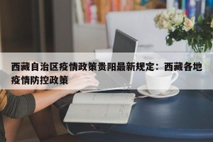 西藏自治区疫情政策贵阳最新规定：西藏各地疫情防控政策
