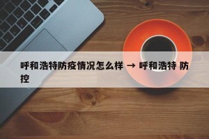 呼和浩特防疫情况怎么样 → 呼和浩特 防控