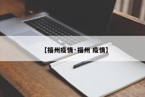 【福州疫情·福州 疫情】