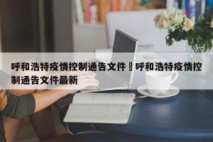 呼和浩特疫情控制通告文件›呼和浩特疫情控制通告文件最新
