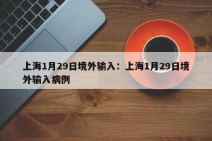 上海1月29日境外输入：上海1月29日境外输入病例