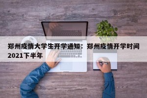 郑州疫情大学生开学通知：郑州疫情开学时间2021下半年