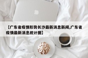 【广东省疫情形势长沙最新消息新闻,广东省疫情最新消息统计图】