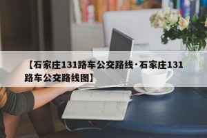 【石家庄131路车公交路线·石家庄131路车公交路线图】
