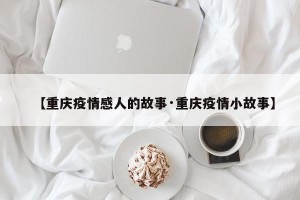 【重庆疫情感人的故事·重庆疫情小故事】
