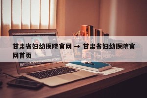 甘肃省妇幼医院官网 → 甘肃省妇幼医院官网首页