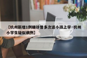 【杭州新增1例确诊曾多次送小孩上学·杭州小学生疑似病例】