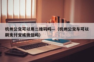 杭州公交可以用二维码吗—（杭州公交车可以刷支付宝或微信吗）