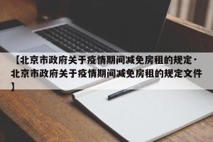 【北京市政府关于疫情期间减免房租的规定·北京市政府关于疫情期间减免房租的规定文件】