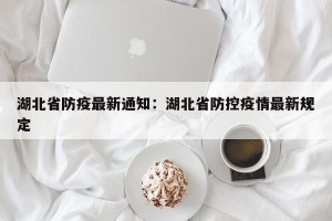 湖北省防疫最新通知：湖北省防控疫情最新规定