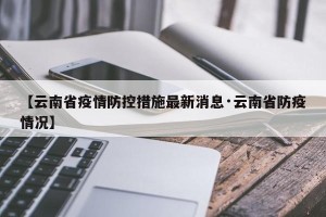 【云南省疫情防控措施最新消息·云南省防疫情况】
