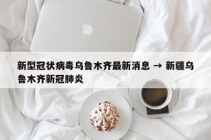 新型冠状病毒乌鲁木齐最新消息 → 新疆乌鲁木齐新冠肺炎
