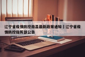 辽宁省疫情防控南昌最新政策通知›辽宁省疫情防控指挥部公告