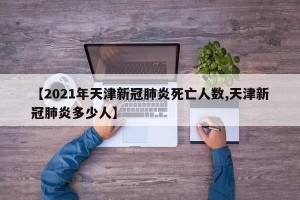 【2021年天津新冠肺炎死亡人数,天津新冠肺炎多少人】