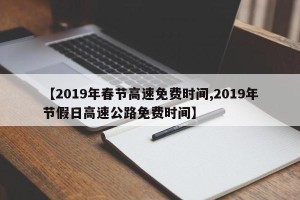 【2019年春节高速免费时间,2019年节假日高速公路免费时间】