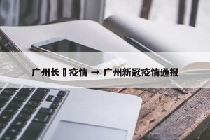 广州长湴疫情 → 广州新冠疫情通报