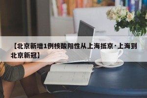 【北京新增1例核酸阳性从上海抵京·上海到北京新冠】