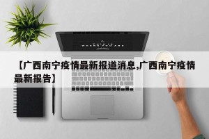 【广西南宁疫情最新报道消息,广西南宁疫情最新报告】