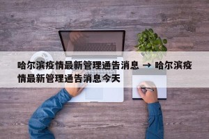 哈尔滨疫情最新管理通告消息 → 哈尔滨疫情最新管理通告消息今天