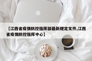【江西省疫情防控指挥部最新规定文件,江西省疫情防控指挥中心】