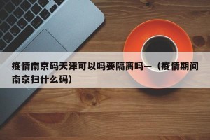 疫情南京码天津可以吗要隔离吗—（疫情期间南京扫什么码）